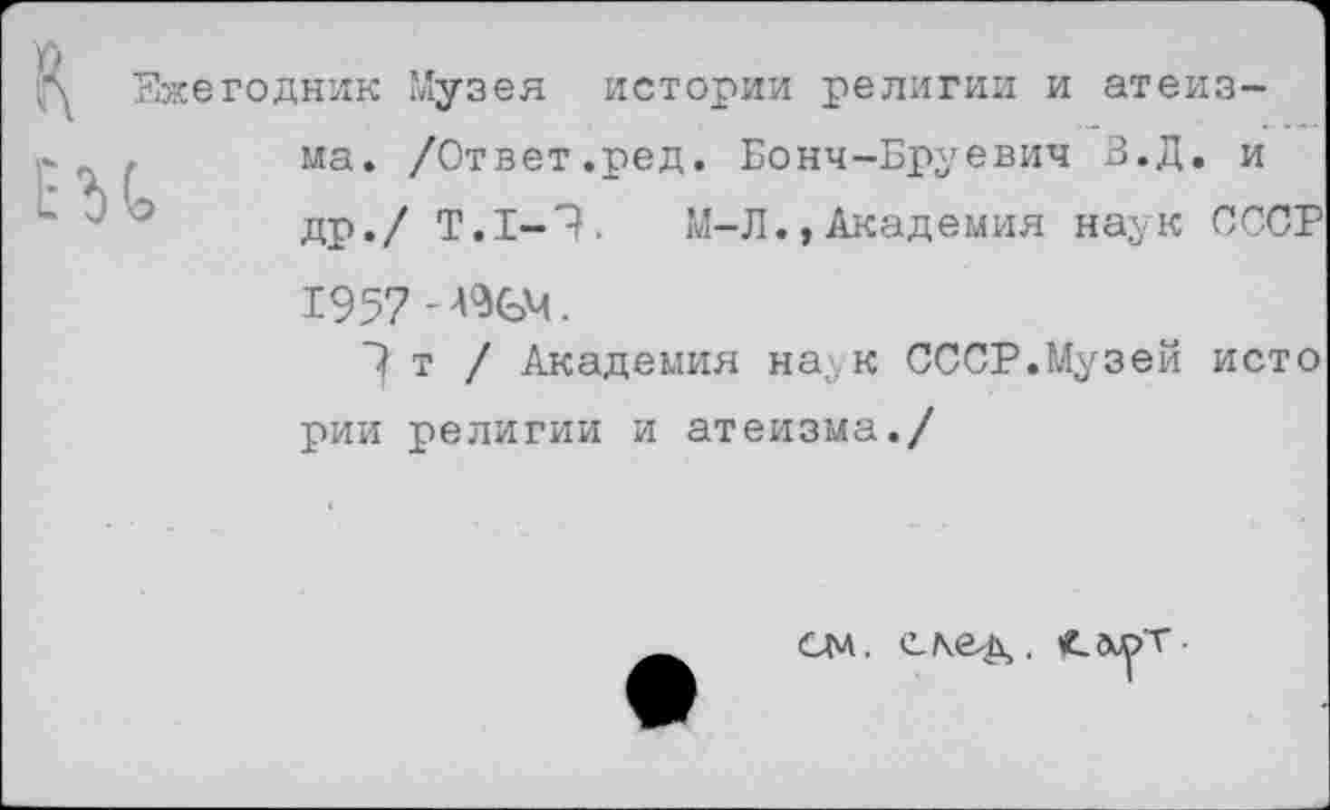 ﻿Ежегодник Музея истории религии и атеизма. /Ответ.ред. Бонч-Бруевич В.Д. и др./ Т.1-'}. М-Л.,Академия наук СССР 1957 -Ж>М.
7 т / Академия на к СССР.Музей исто рии религии и атеизма./